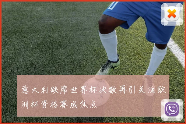 意大利缺席世界杯次数再引关注欧洲杯资格赛成焦点