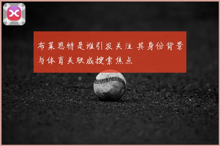 布莱恩特是谁引发关注 其身份背景与体育关联成搜索焦点