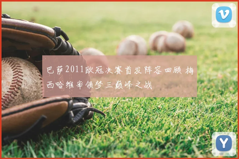 巴萨2011欧冠决赛首发阵容回顾 梅西哈维率领梦三巅峰之战