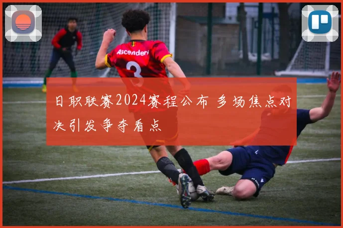 日职联赛2024赛程公布 多场焦点对决引发争夺看点