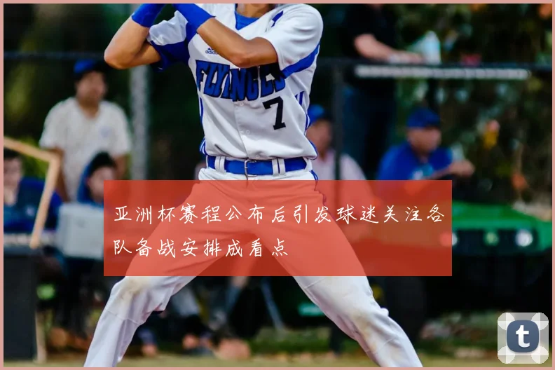 亚洲杯赛程公布后引发球迷关注各队备战安排成看点