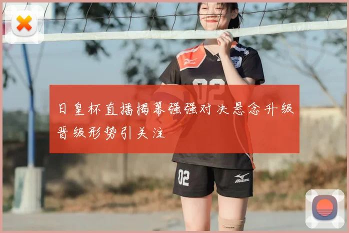 日皇杯直播揭幕强强对决悬念升级晋级形势引关注