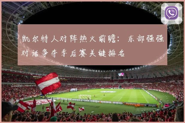 凯尔特人对阵热火前瞻:东部强强对话争夺季后赛关键排名