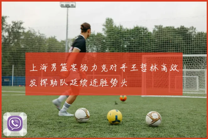 上海男篮客场力克对手王哲林高效发挥助队延续连胜势头