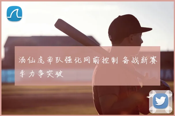 汤仙虎率队强化网前控制 备战新赛季力争突破
