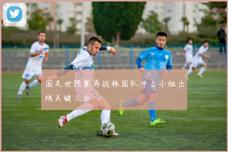 国足世预赛再战韩国队冲击小组出线关键三分