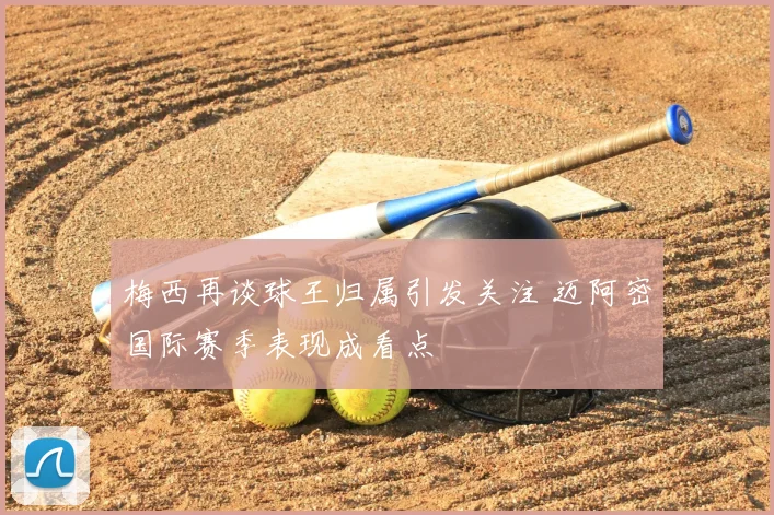 梅西再谈球王归属引发关注 迈阿密国际赛季表现成看点