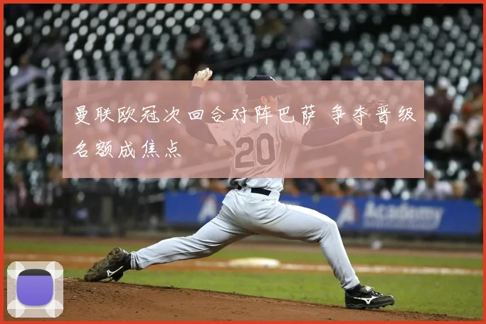 曼联欧冠次回合对阵巴萨 争夺晋级名额成焦点