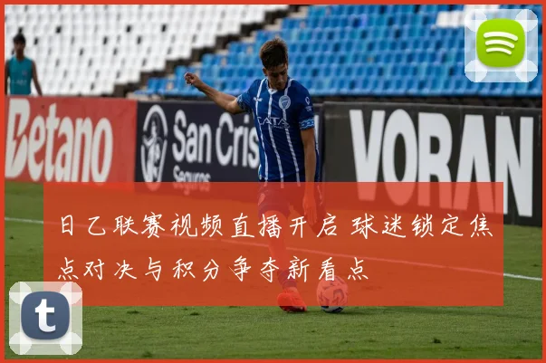 日乙联赛视频直播开启 球迷锁定焦点对决与积分争夺新看点