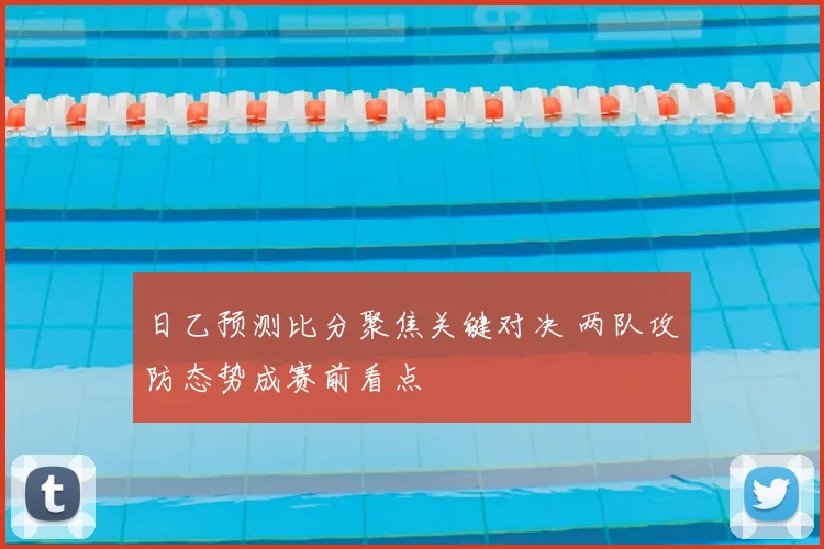日乙预测比分聚焦关键对决 两队攻防态势成赛前看点