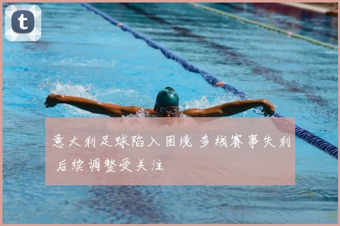意大利足球陷入困境 多线赛事失利 后续调整受关注