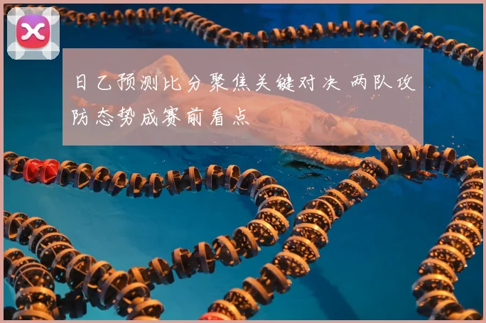 日乙预测比分聚焦关键对决 两队攻防态势成赛前看点