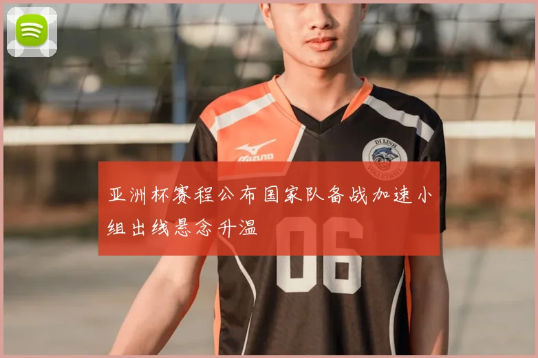 亚洲杯赛程公布国家队备战加速小组出线悬念升温