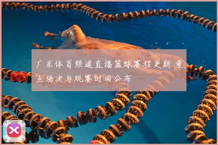 广东体育频道直播篮球赛程更新 重点场次与观赛时间公布