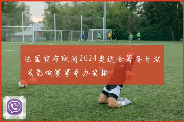 法国宣布取消2024奥运会筹备计划 或影响赛事举办安排