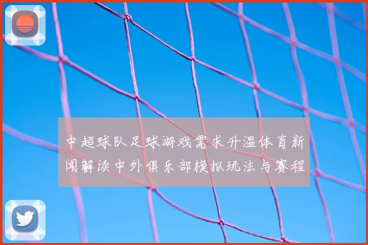 中超球队足球游戏需求升温体育新闻解读中外俱乐部模拟玩法与赛程更新