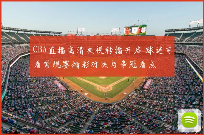 CBA直播高清央视转播开启 球迷可看常规赛精彩对决与争冠看点
