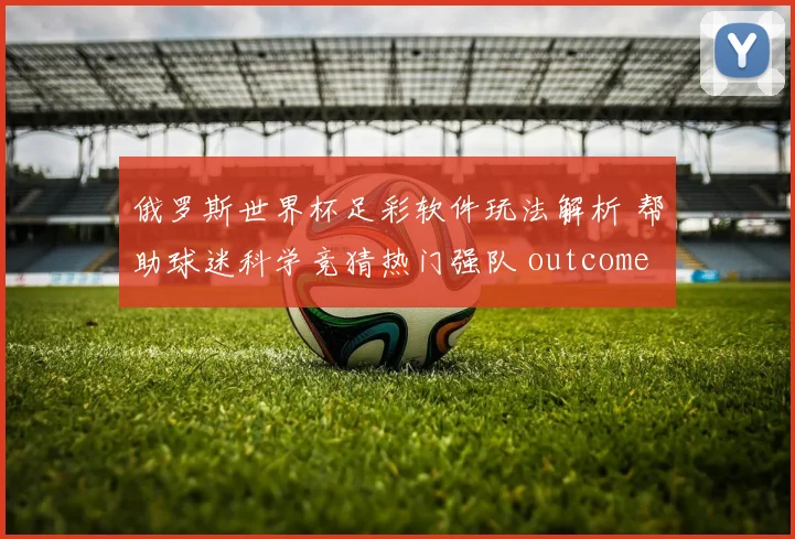 俄罗斯世界杯足彩软件玩法解析 帮助球迷科学竞猜热门强队 outcomes