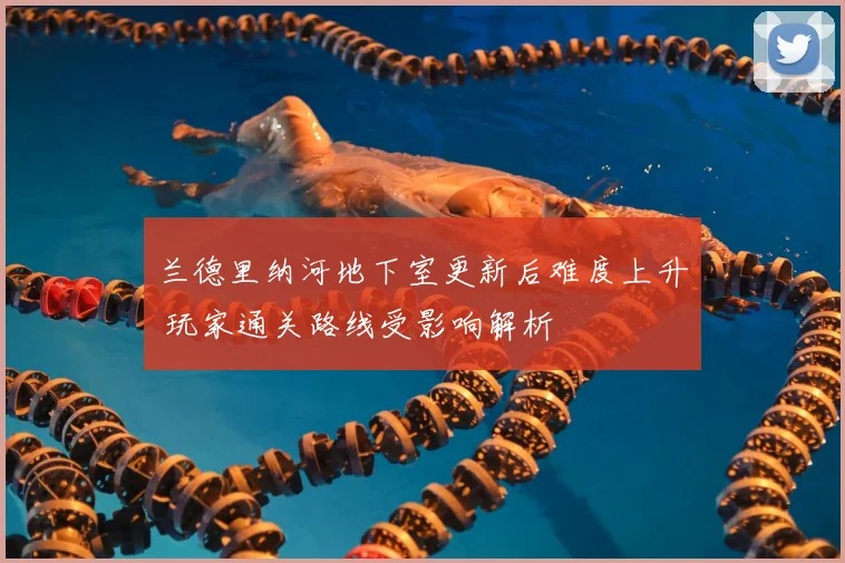 兰德里纳河地下室更新后难度上升 玩家通关路线受影响解析