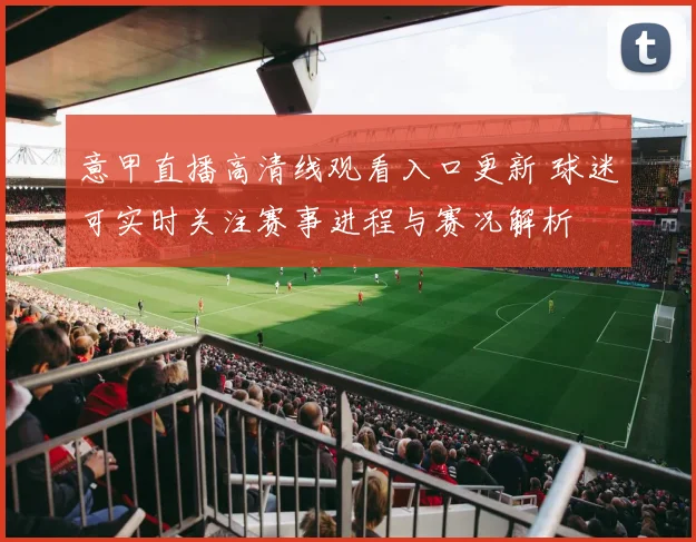 意甲直播高清线观看入口更新 球迷可实时关注赛事进程与赛况解析