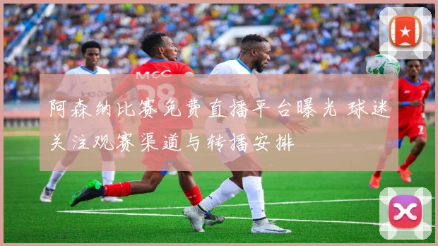 阿森纳比赛免费直播平台曝光 球迷关注观赛渠道与转播安排