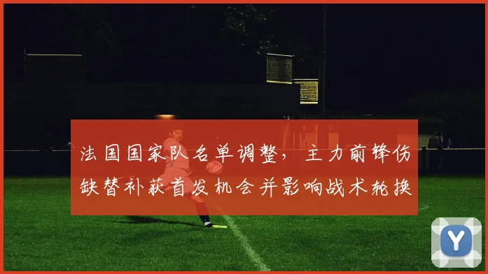 法国国家队名单调整,主力前锋伤缺替补获首发机会并影响战术轮换与节奏