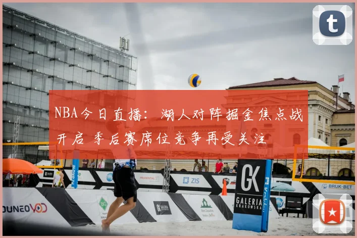 NBA今日直播:湖人对阵掘金焦点战开启 季后赛席位竞争再受关注