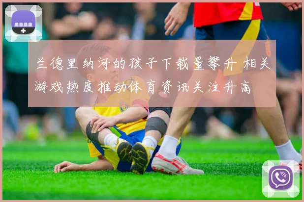 兰德里纳河的孩子下载量攀升 相关游戏热度推动体育资讯关注升高