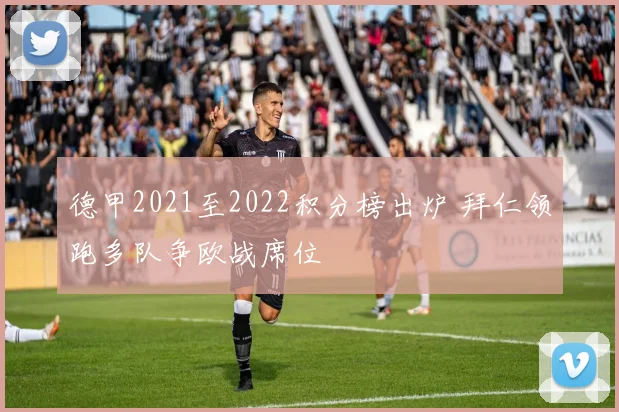 德甲2021至2022积分榜出炉 拜仁领跑多队争欧战席位
