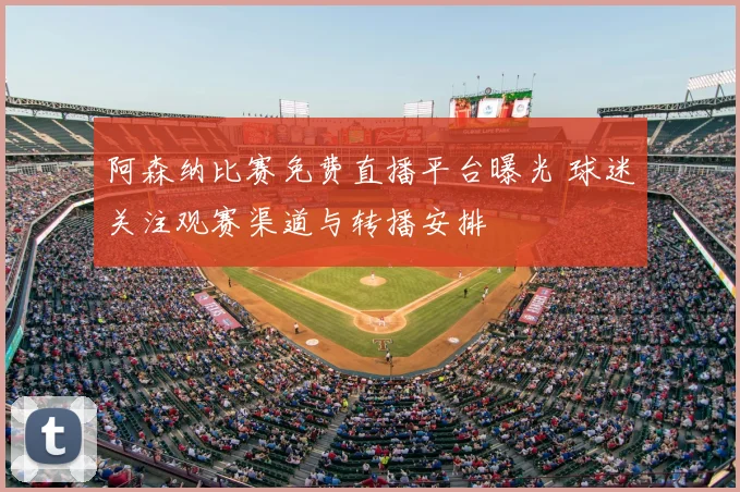阿森纳比赛免费直播平台曝光 球迷关注观赛渠道与转播安排