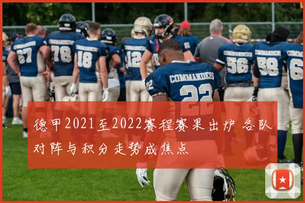 德甲2021至2022赛程赛果出炉 各队对阵与积分走势成焦点