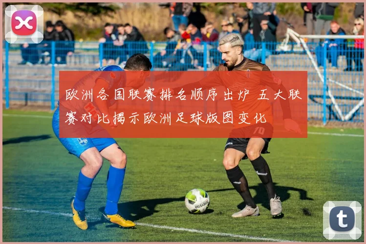 欧洲各国联赛排名顺序出炉 五大联赛对比揭示欧洲足球版图变化