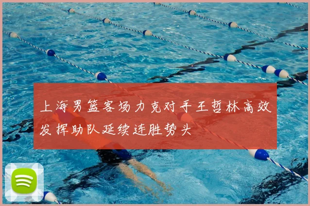 上海男篮客场力克对手王哲林高效发挥助队延续连胜势头