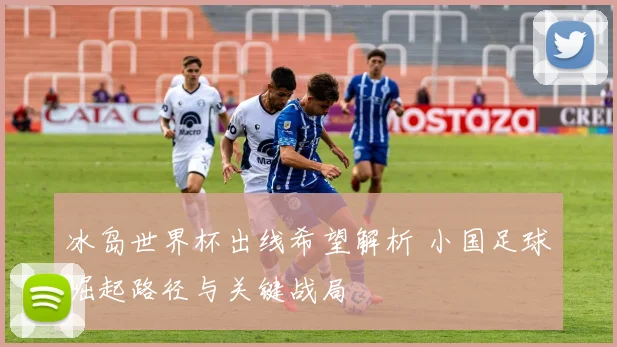 冰岛世界杯出线希望解析 小国足球崛起路径与关键战局
