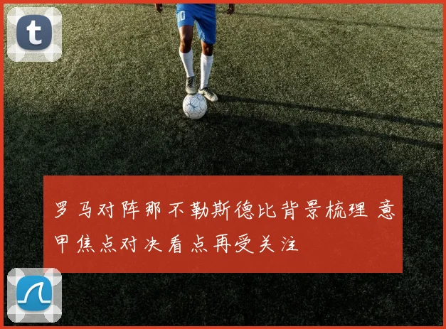罗马对阵那不勒斯德比背景梳理 意甲焦点对决看点再受关注