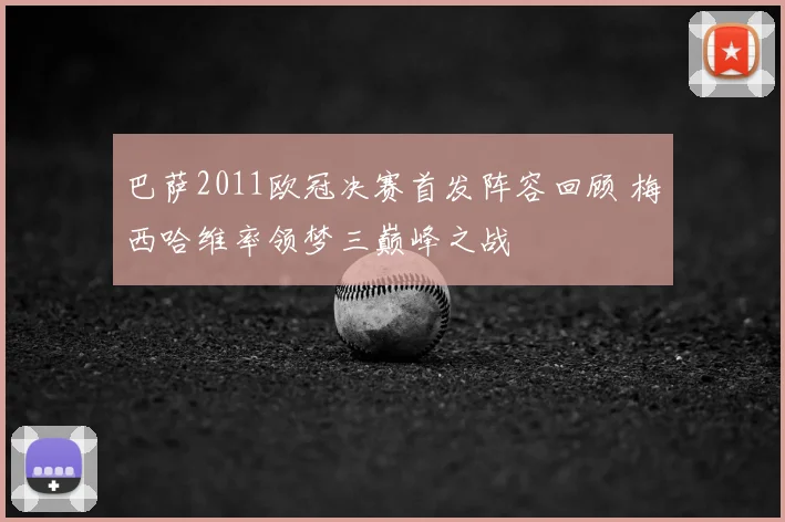 巴萨2011欧冠决赛首发阵容回顾 梅西哈维率领梦三巅峰之战