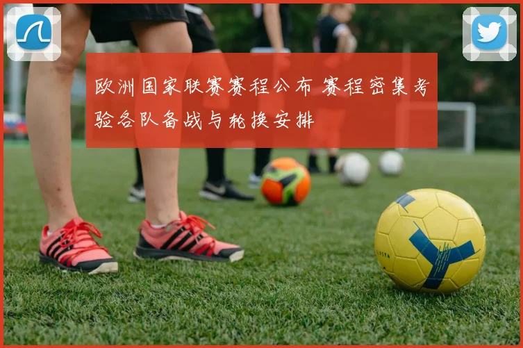 欧洲国家联赛赛程公布 赛程密集考验各队备战与轮换安排