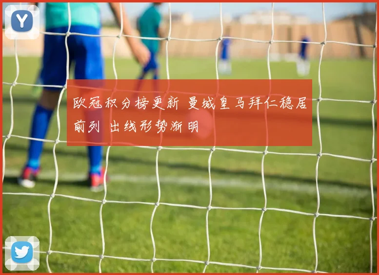 欧冠积分榜更新 曼城皇马拜仁稳居前列 出线形势渐明