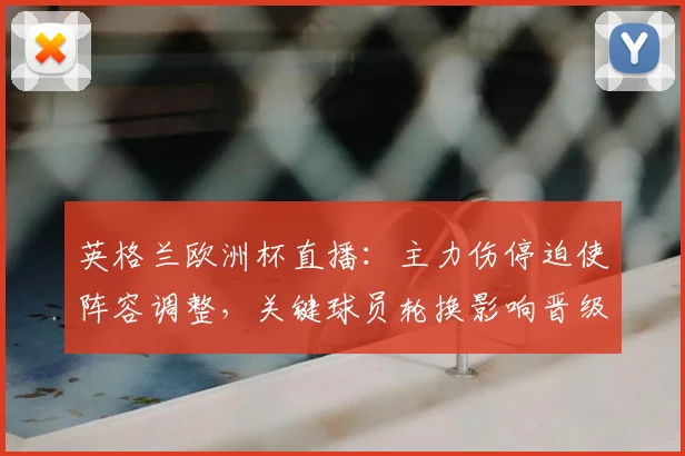 英格兰欧洲杯直播：主力伤停迫使阵容调整，关键球员轮换影响晋级走势