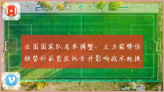 法国国家队名单调整，主力前锋伤缺替补获首发机会并影响战术轮换与节奏