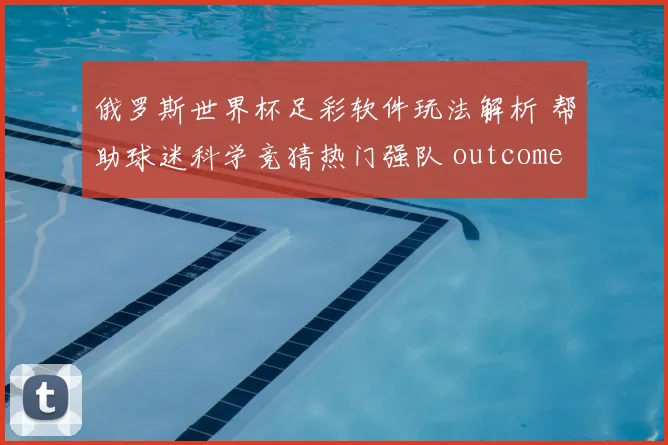 俄罗斯世界杯足彩软件玩法解析 帮助球迷科学竞猜热门强队 outcomes