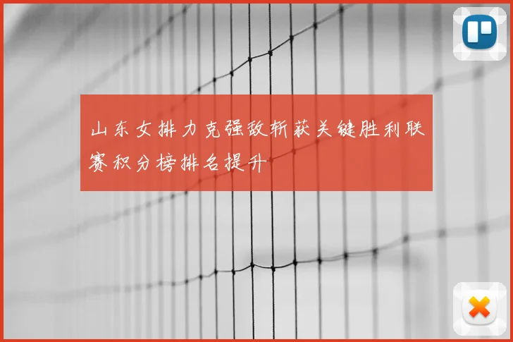 山东女排力克强敌斩获关键胜利联赛积分榜排名提升
