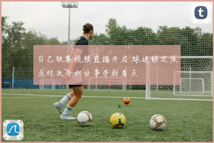 日乙联赛视频直播开启 球迷锁定焦点对决与积分争夺新看点