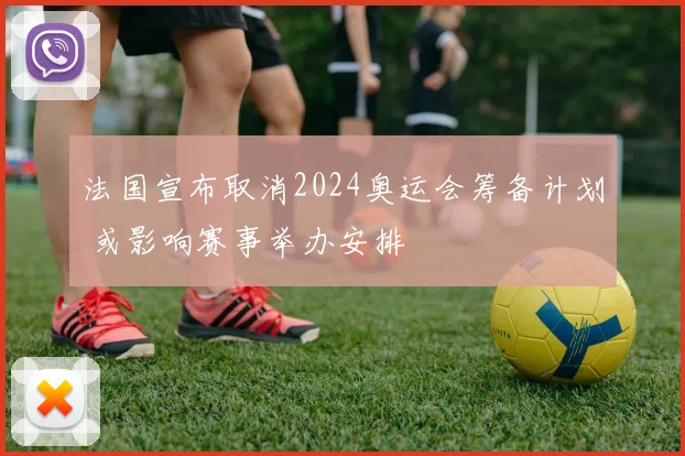 法国宣布取消2024奥运会筹备计划 或影响赛事举办安排