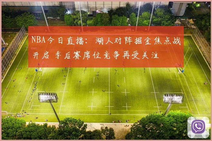 NBA今日直播:湖人对阵掘金焦点战开启 季后赛席位竞争再受关注