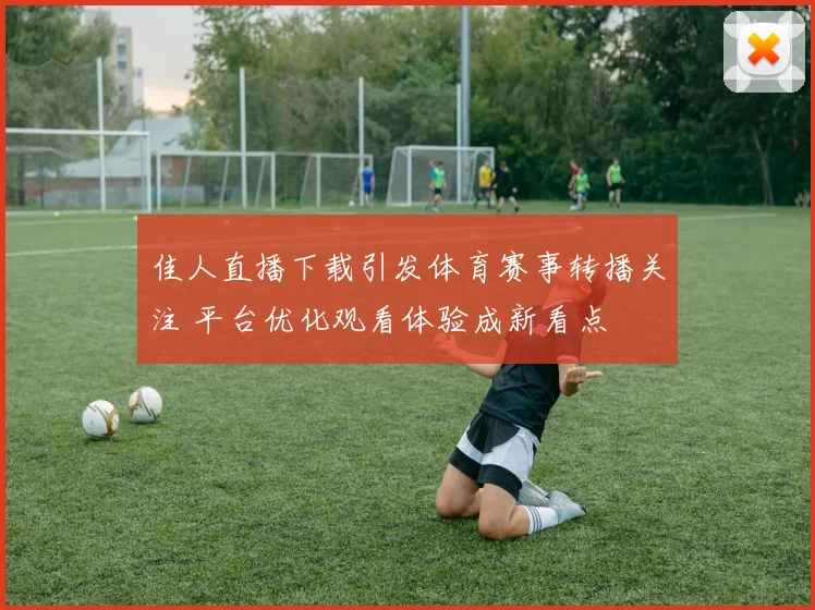 佳人直播下载引发体育赛事转播关注 平台优化观看体验成新看点