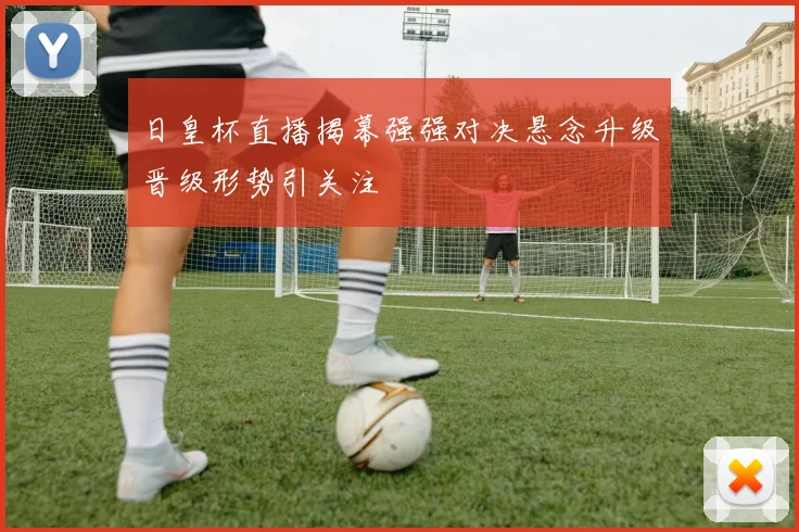 日皇杯直播揭幕强强对决悬念升级晋级形势引关注