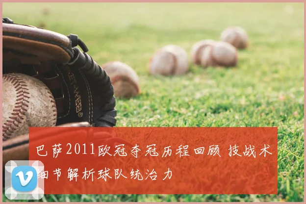 巴萨2011欧冠夺冠历程回顾 技战术细节解析球队统治力