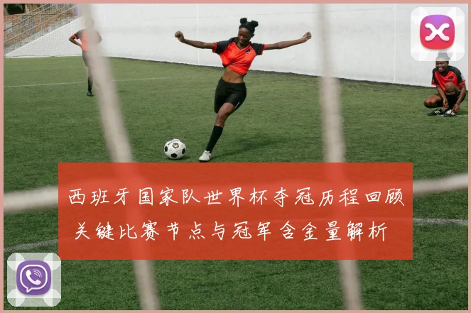 西班牙国家队世界杯夺冠历程回顾 关键比赛节点与冠军含金量解析