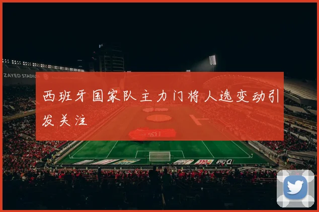 西班牙国家队主力门将人选变动引发关注